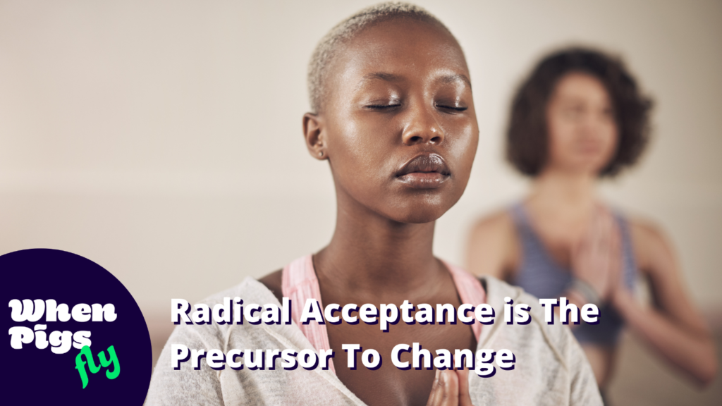 Radical Acceptance is The Precursor To Change